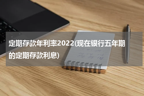 定期存款年利率2022(现在银行五年期的定期存款利息)