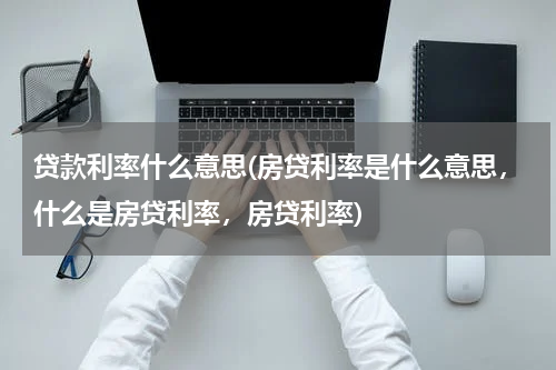 贷款利率什么意思(房贷利率是什么意思，什么是房贷利率，房贷利率)