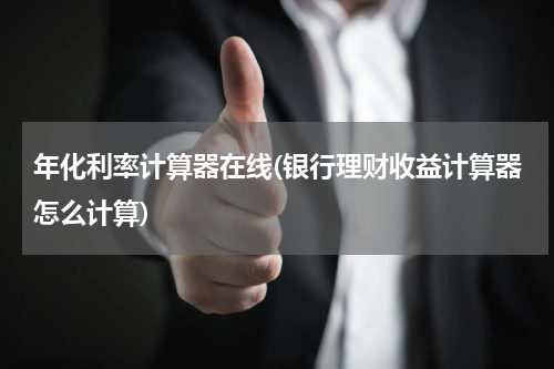 年化利率计算器在线(银行理财收益计算器怎么计算)