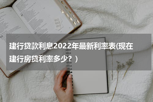 建行贷款利息2022年最新利率表(现在建行房贷利率多少？)
