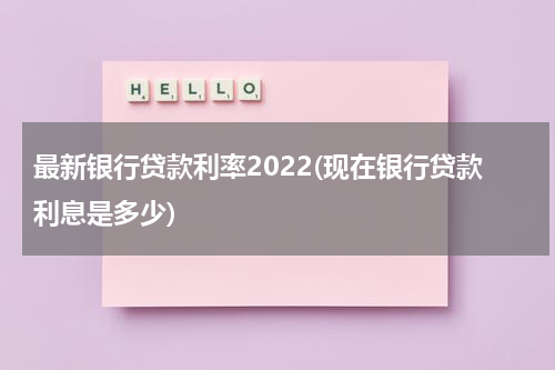 最新银行贷款利率2022(现在银行贷款利息是多少)