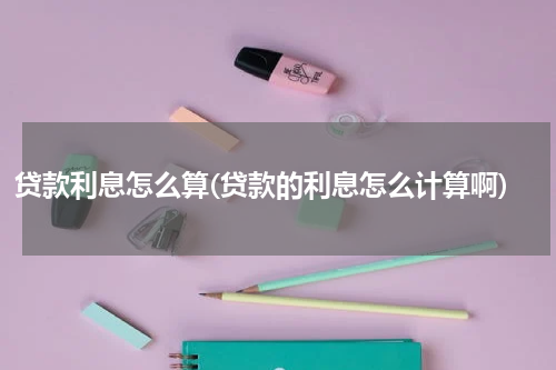 贷款利息怎么算(贷款的利息怎么计算啊)