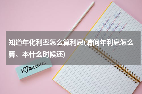 知道年化利率怎么算利息(请问年利息怎么算。本什么时候还)