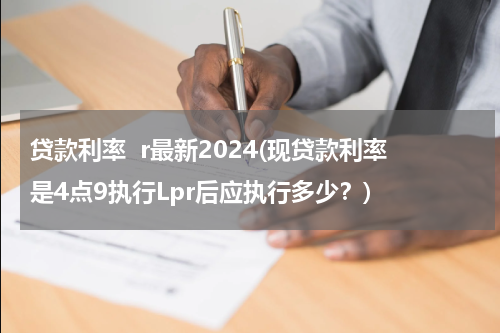 贷款利率  r最新2024(现贷款利率是4点9执行Lpr后应执行多少？)