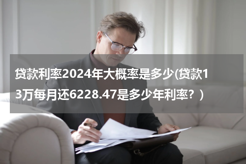 贷款利率2024年大概率是多少(贷款13万每月还6228.47是多少年利率？)