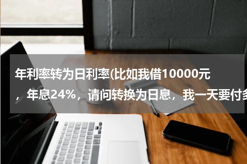 年利率转为日利率(比如我借10000元，年息24%，请问转换为日息，我一天要付多少利息给他)