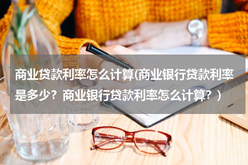 商业贷款利率怎么计算(商业银行贷款利率是多少？商业银行贷款利率怎么计算？)
