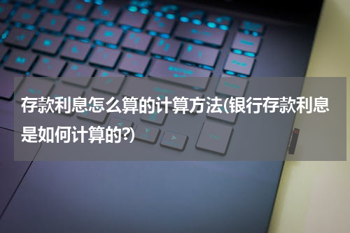 存款利息怎么算的计算方法(银行存款利息是如何计算的?)