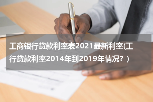 工商银行贷款利率表2021最新利率(工行贷款利率2014年到2019年情况？)