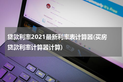 贷款利率2021最新利率表计算器(买房贷款利率计算器计算)