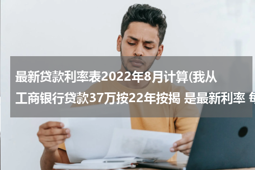最新贷款利率表2022年8月计算(我从工商银行贷款37万按22年按揭 是最新利率 每月需要揭多少钱啊？)