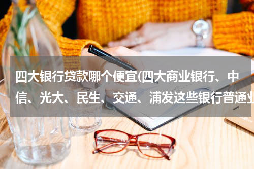 四大银行贷款哪个便宜(四大商业银行、中信、光大、民生、交通、浦发这些银行普通业务有什么区别？)