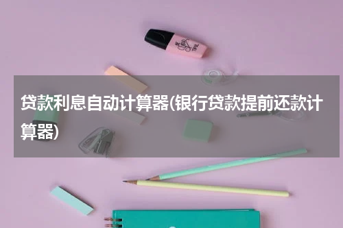 贷款利息自动计算器(银行贷款提前还款计算器)