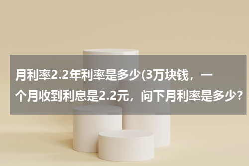 月利率2.2年利率是多少(3万块钱，一个月收到利息是2.2元，问下月利率是多少？年利率是多少？)