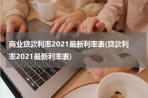 商业贷款利率2021最新利率表(贷款利率2021最新利率表)