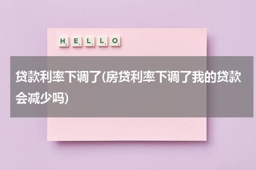 贷款利率下调了(房贷利率下调了我的贷款会减少吗)