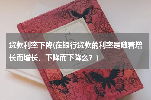 贷款利率下降(在银行贷款的利率是随着增长而增长，下降而下降么？)