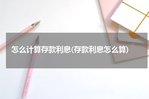 怎么计算存款利息(存款利息怎么算)