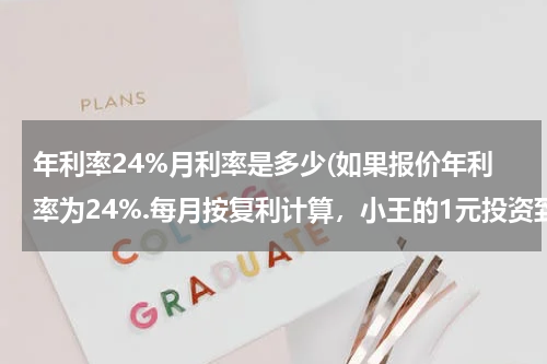 年利率24%月利率是多少(如果报价年利率为24%.每月按复利计算，小王的1元投资到年末价值为多少)