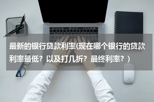 最新的银行贷款利率(现在哪个银行的贷款利率最低？以及打几折？最终利率？)
