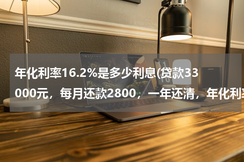 年化利率16.2%是多少利息(贷款33000元，每月还款2800，一年还清，年化利率是多少？)
