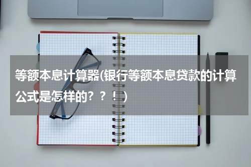 等额本息计算器(银行等额本息贷款的计算公式是怎样的？？！)