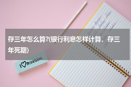 存三年怎么算?(银行利息怎样计算，存三年死期)