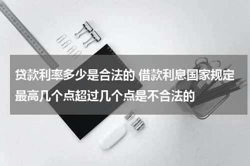 贷款利率多少是合法的 借款利息国家规定最高几个点超过几个点是不合法的