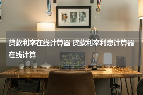 贷款利率在线计算器 贷款利率利息计算器在线计算