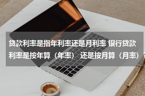 贷款利率是指年利率还是月利率 银行贷款利率是按年算（年率） 还是按月算（月率）？