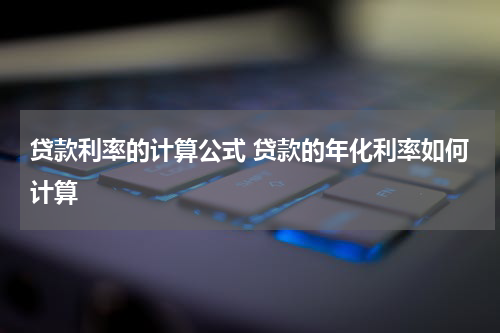 贷款利率的计算公式 贷款的年化利率如何计算
