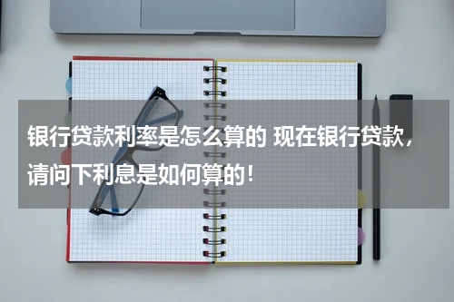 银行贷款利率是怎么算的 现在银行贷款，请问下利息是如何算的！