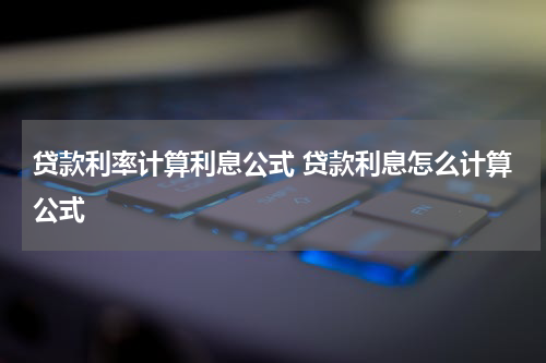 贷款利率计算利息公式 贷款利息怎么计算公式