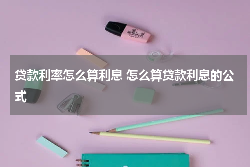 贷款利率怎么算利息 怎么算贷款利息的公式