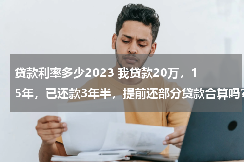 贷款利率多少2023 我贷款20万，15年，已还款3年半，提前还部分贷款合算吗？谢谢您了！