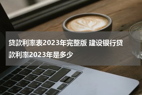 贷款利率表2023年完整版 建设银行贷款利率2023年是多少