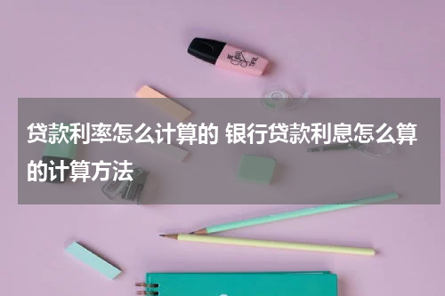 贷款利率怎么计算的 银行贷款利息怎么算的计算方法