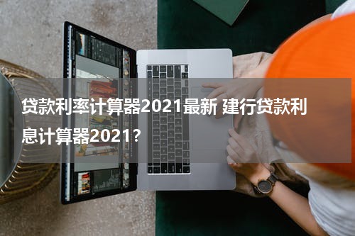 贷款利率计算器2021最新 建行贷款利息计算器2021？