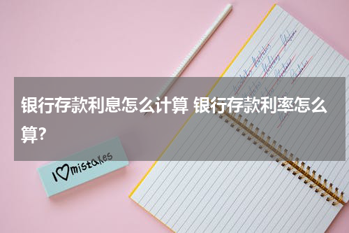 银行存款利息怎么计算 银行存款利率怎么算？