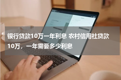 银行贷款10万一年利息 农村信用社贷款10万，一年需要多少利息