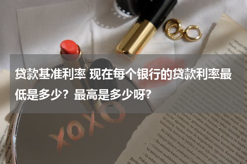 贷款基准利率 现在每个银行的贷款利率最低是多少？最高是多少呀？