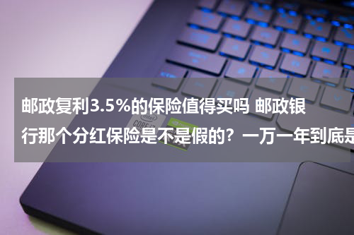 邮政复利3.5%的保险值得买吗 邮政银行那个分红保险是不是假的？一万一年到底是多少利息？