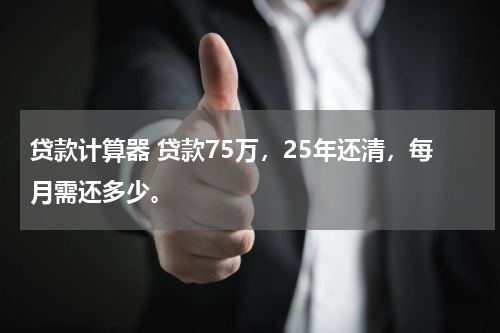 贷款计算器 贷款75万，25年还清，每月需还多少。