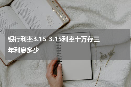 银行利率3.15 3.15利率十万存三年利息多少