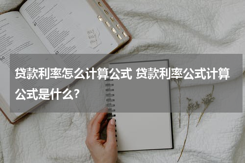 贷款利率怎么计算公式 贷款利率公式计算公式是什么？
