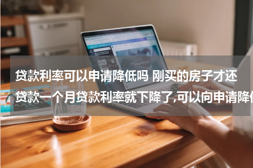 贷款利率可以申请降低吗 刚买的房子才还贷款一个月贷款利率就下降了,可以向申请降低贷款利率吗...