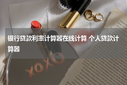 银行贷款利率计算器在线计算 个人贷款计算器