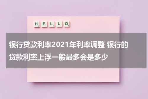 银行贷款利率2021年利率调整 银行的贷款利率上浮一般最多会是多少