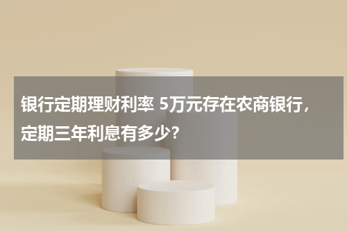 银行定期理财利率 5万元存在农商银行，定期三年利息有多少？