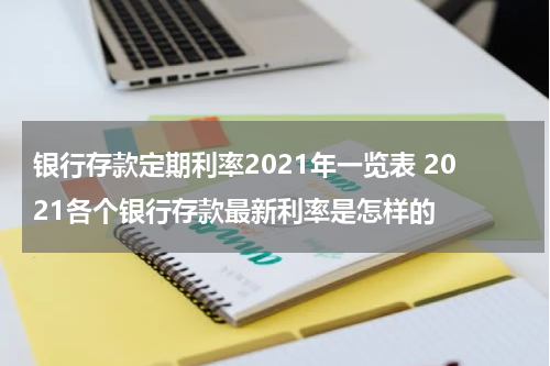 银行存款定期利率2021年一览表 2021各个银行存款最新利率是怎样的
